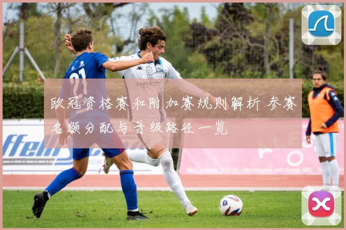 欧冠资格赛和附加赛规则解析 参赛名额分配与晋级路径一览
