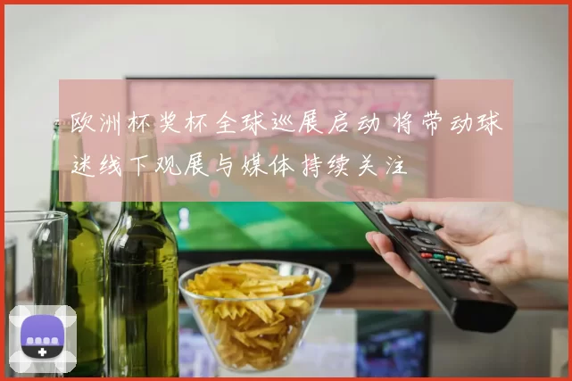 欧洲杯奖杯全球巡展启动 将带动球迷线下观展与媒体持续关注