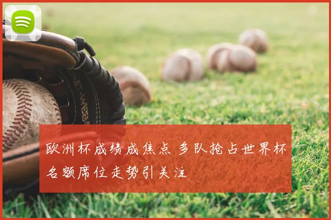 欧洲杯成绩成焦点 多队抢占世界杯名额席位走势引关注