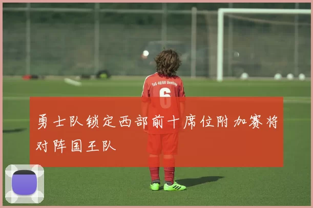勇士队锁定西部前十席位附加赛将对阵国王队