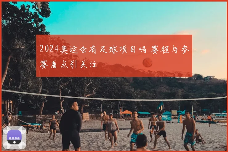2024奥运会有足球项目吗 赛程与参赛看点引关注
