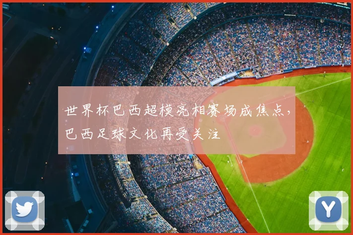 世界杯巴西超模亮相赛场成焦点,巴西足球文化再受关注