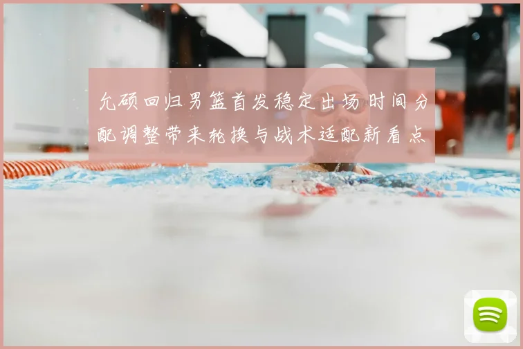 允硕回归男篮首发稳定出场 时间分配调整带来轮换与战术适配新看点
