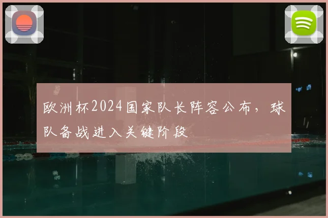 欧洲杯2024国家队长阵容公布,球队备战进入关键阶段