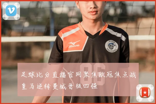 足球比分直播官网聚焦欧冠焦点战皇马逆转曼城晋级四强