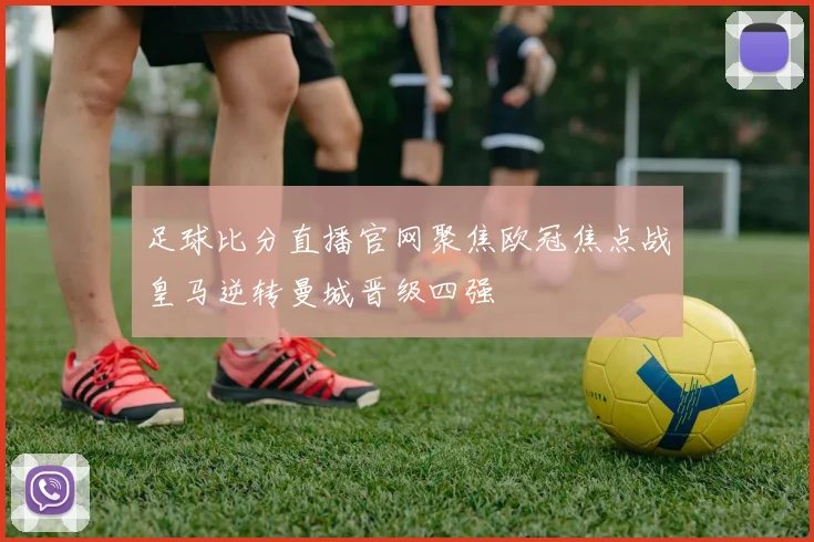 足球比分直播官网聚焦欧冠焦点战皇马逆转曼城晋级四强