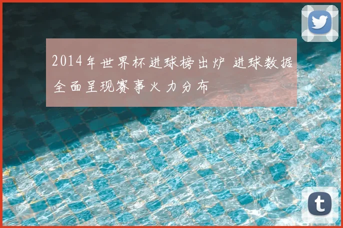 2014年世界杯进球榜出炉 进球数据全面呈现赛事火力分布