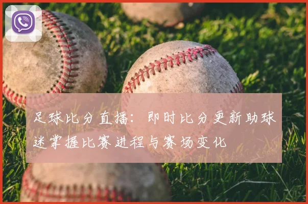 足球比分直播：即时比分更新助球迷掌握比赛进程与赛场变化