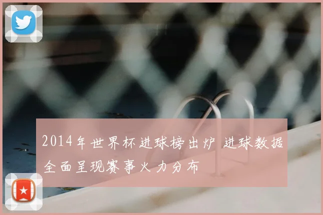 2014年世界杯进球榜出炉 进球数据全面呈现赛事火力分布