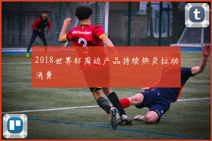 2018世界杯周边产品持续热卖拉动消费
