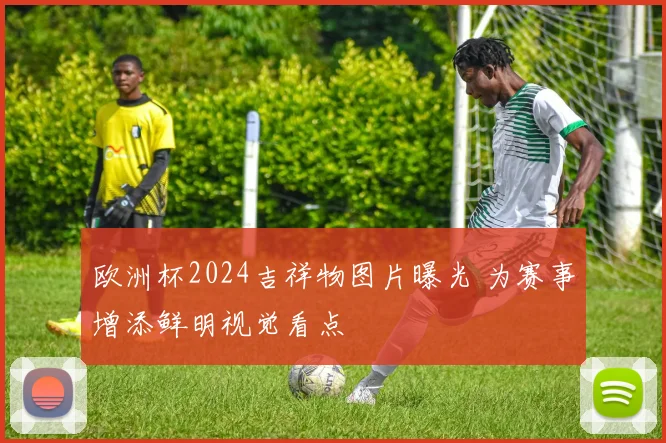 欧洲杯2024吉祥物图片曝光 为赛事增添鲜明视觉看点