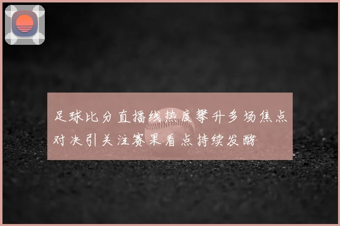 足球比分直播线热度攀升多场焦点对决引关注赛果看点持续发酵