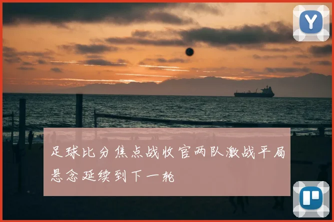 足球比分焦点战收官两队激战平局悬念延续到下一轮