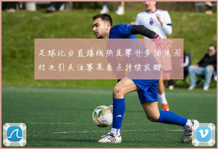 足球比分直播线热度攀升多场焦点对决引关注赛果看点持续发酵