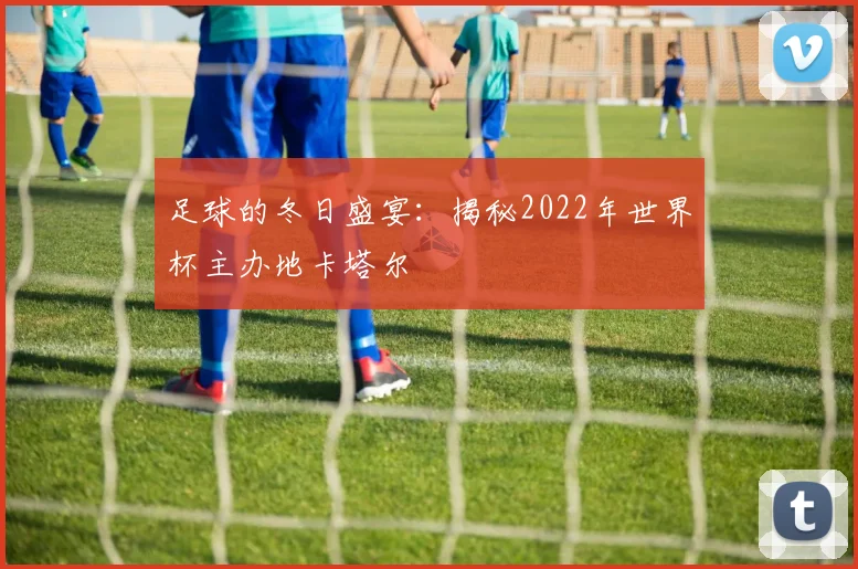 足球的冬日盛宴：揭秘2022年世界杯主办地卡塔尔